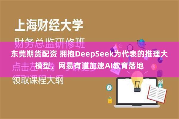 东莞期货配资 拥抱DeepSeek为代表的推理大模型，网易有道加速AI教育落地