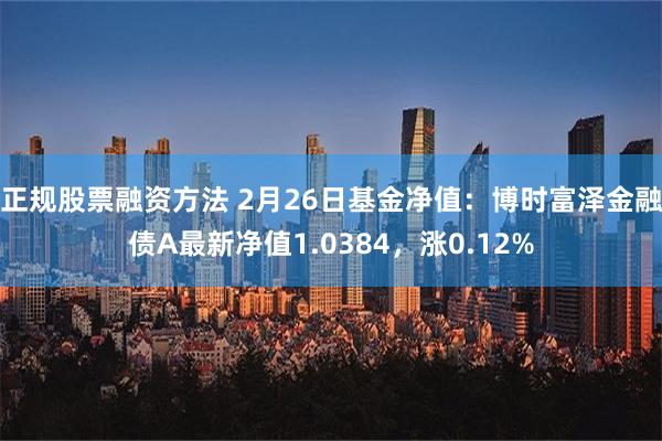 正规股票融资方法 2月26日基金净值：博时富泽金融债A最新净值1.0384，涨0.12%